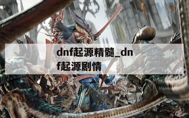 dnf起源精髓_dnf起源剧情