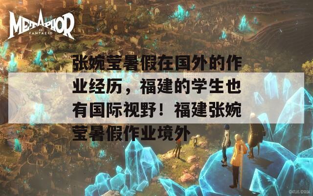 张婉莹暑假在国外的作业经历，福建的学生也有国际视野！福建张婉莹暑假作业境外