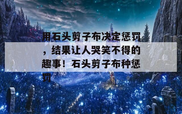 用石头剪子布决定惩罚，结果让人哭笑不得的趣事！石头剪子布种惩罚