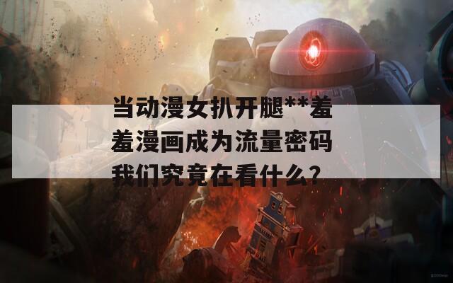 当动漫女扒开腿**羞羞漫画成为流量密码 我们究竟在看什么？