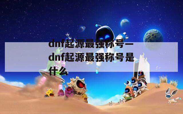 dnf起源最强称号—dnf起源最强称号是什么