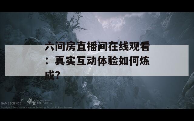 六间房直播间在线观看：真实互动体验如何炼成？