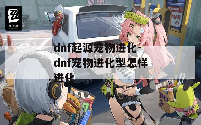 dnf起源宠物进化-dnf宠物进化型怎样进化