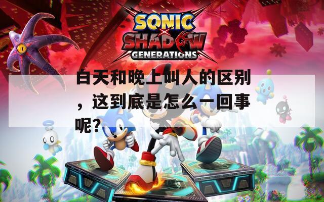 白天和晚上叫人的区别，这到底是怎么一回事呢？