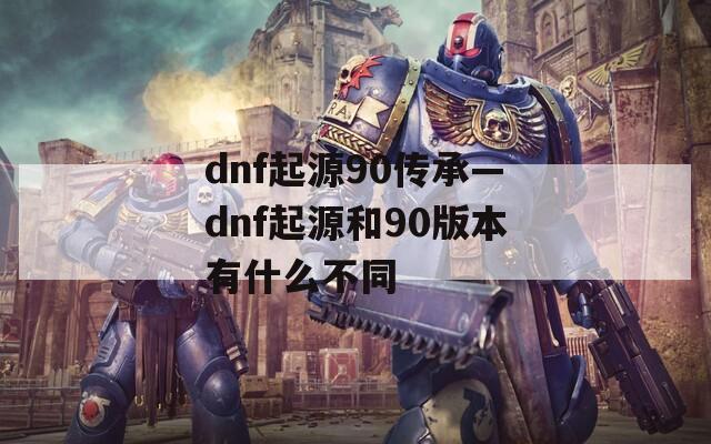 dnf起源90传承—dnf起源和90版本有什么不同