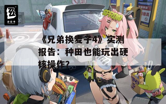 《兄弟换麦子4》实测报告：种田也能玩出硬核操作？