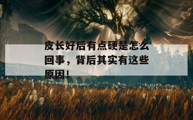 皮长好后有点硬是怎么回事，背后其实有这些原因！