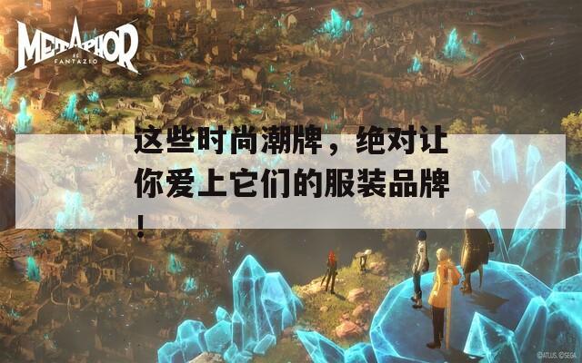 这些时尚潮牌，绝对让你爱上它们的服装品牌！