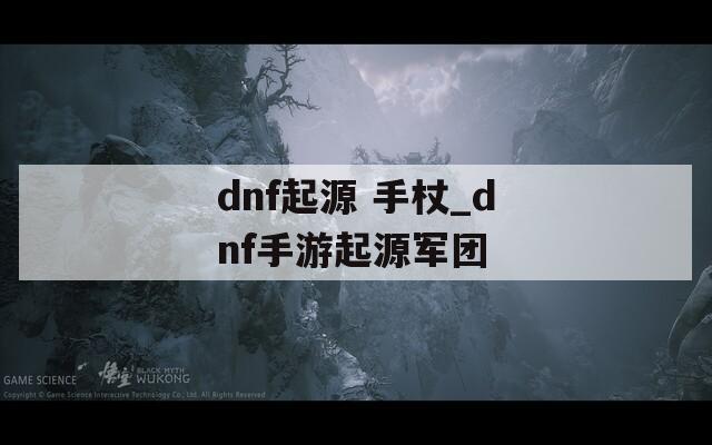 dnf起源 手杖_dnf手游起源军团