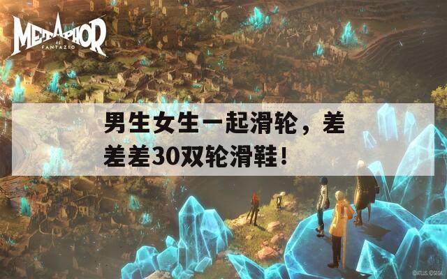 男生女生一起滑轮，差差差30双轮滑鞋！