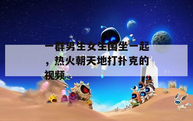 一群男生女生围坐一起，热火朝天地打扑克的视频