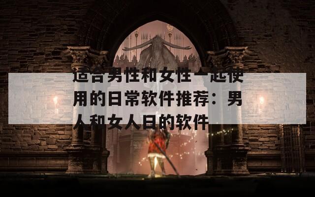 适合男性和女性一起使用的日常软件推荐：男人和女人日的软件