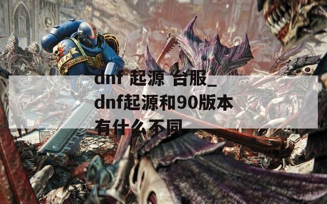 dnf 起源 台服_dnf起源和90版本有什么不同