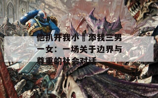 他扒开我小泬添我三男一女：一场关于边界与尊重的社会对话