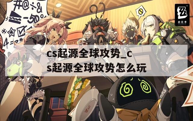 cs起源全球攻势_cs起源全球攻势怎么玩