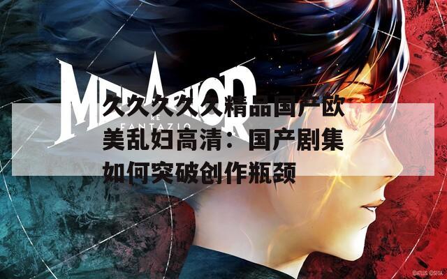 久久久久久精品国产欧美乱妇高清：国产剧集如何突破创作瓶颈