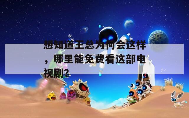 想知道王总为何会这样，哪里能免费看这部电视剧？