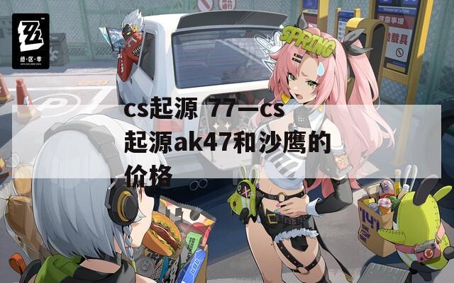 cs起源 77—cs起源ak47和沙鹰的价格