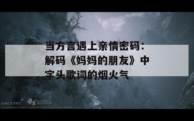 当方言遇上亲情密码：解码《妈妈的朋友》中字头歌词的烟火气