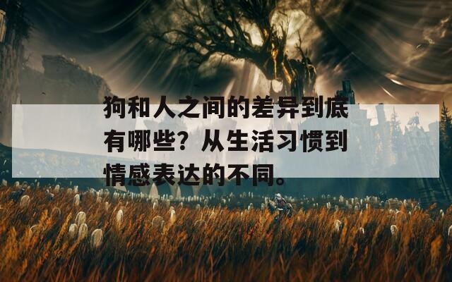 狗和人之间的差异到底有哪些？从生活习惯到情感表达的不同。
