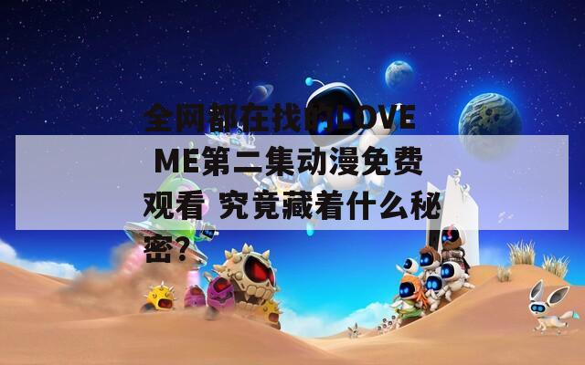 全网都在找的LOVE ME第二集动漫免费观看 究竟藏着什么秘密？