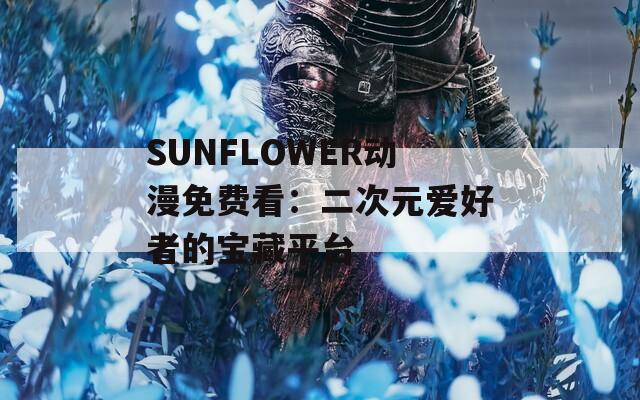 SUNFLOWER动漫免费看：二次元爱好者的宝藏平台