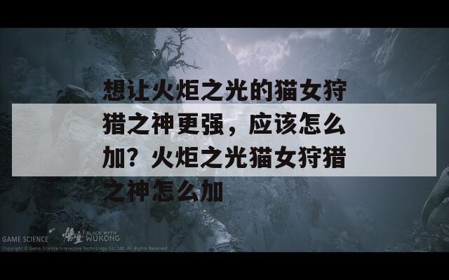 想让火炬之光的猫女狩猎之神更强，应该怎么加？火炬之光猫女狩猎之神怎么加