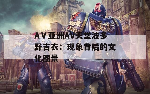 AⅤ亚洲AV天堂波多野吉衣：现象背后的文化图景