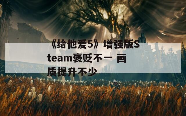 《给他爱5》增强版Steam褒贬不一 画质提升不少