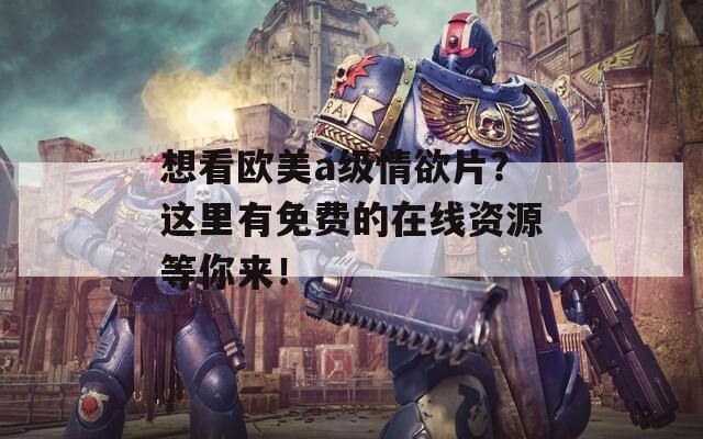想看欧美a级情欲片？这里有免费的在线资源等你来！