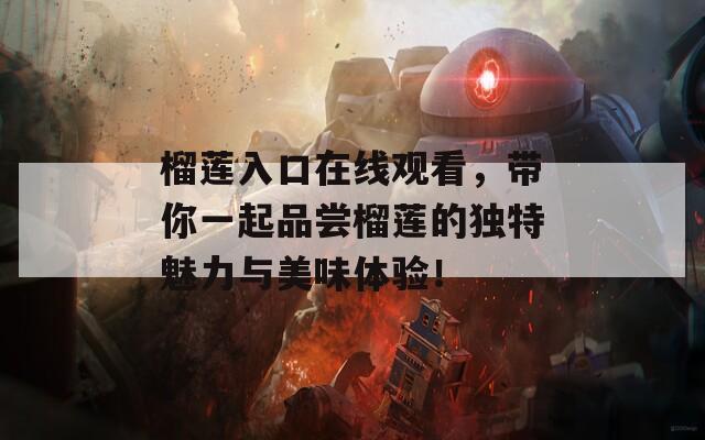 榴莲入口在线观看，带你一起品尝榴莲的独特魅力与美味体验！