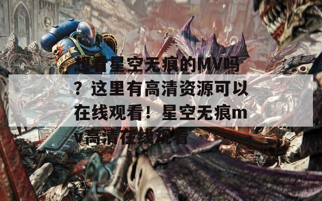 想看星空无痕的MV吗？这里有高清资源可以在线观看！星空无痕mv高清在线观看