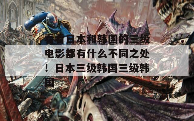 看看日本和韩国的三级电影都有什么不同之处！日本三级韩国三级韩国