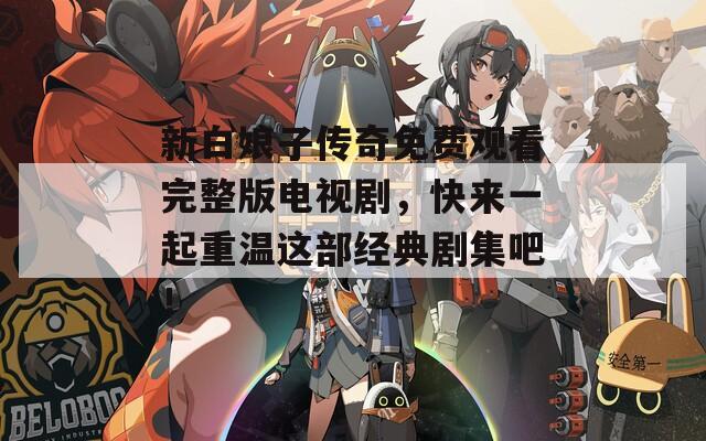 新白娘子传奇免费观看完整版电视剧，快来一起重温这部经典剧集吧！