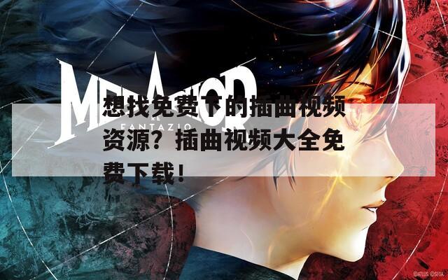 想找免费下的插曲视频资源？插曲视频大全免费下载！