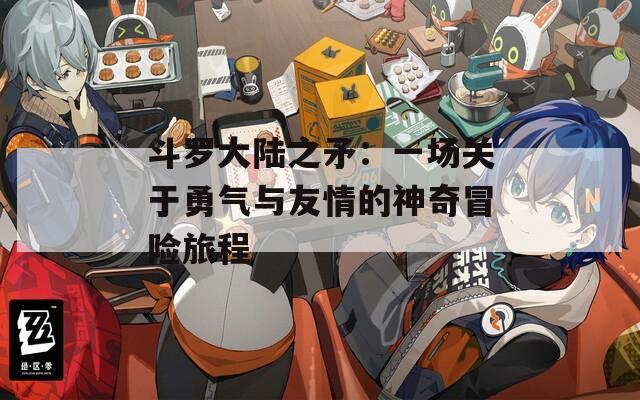 斗罗大陆之矛：一场关于勇气与友情的神奇冒险旅程