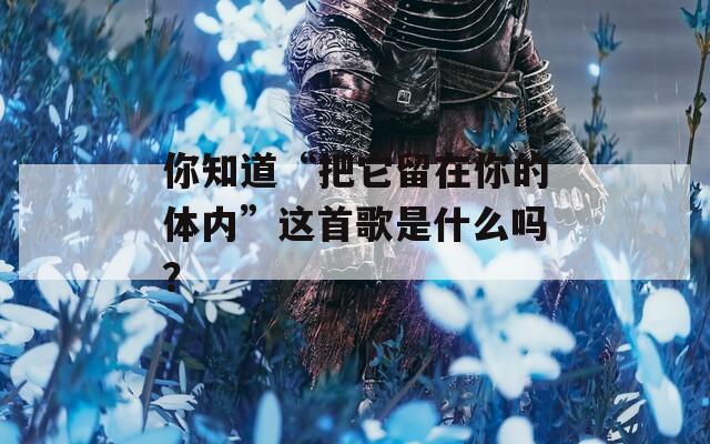 你知道“把它留在你的体内”这首歌是什么吗？