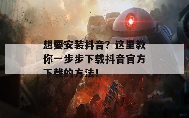 想要安装抖音？这里教你一步步下载抖音官方下载的方法！
