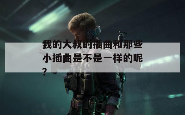我的大叔的插曲和那些小插曲是不是一样的呢？