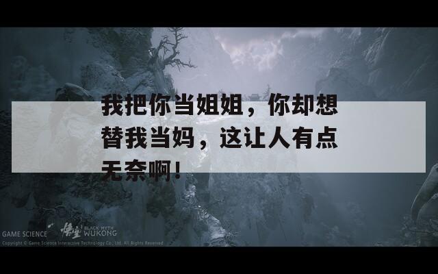 我把你当姐姐，你却想替我当妈，这让人有点无奈啊！