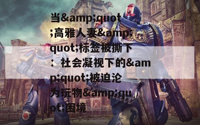 当&quot;高雅人妻&quot;标签被撕下：社会凝视下的&quot;被迫沦为玩物&quot;困境