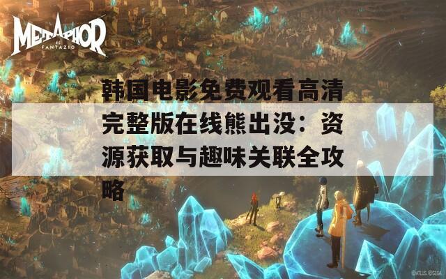 韩国电影免费观看高清完整版在线熊出没：资源获取与趣味关联全攻略