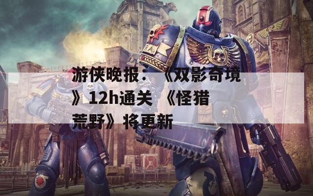 游侠晚报：《双影奇境》12h通关 《怪猎荒野》将更新