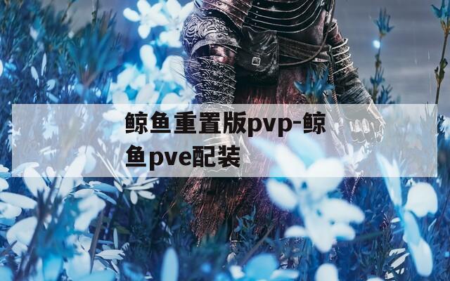 鲸鱼重置版pvp-鲸鱼pve配装