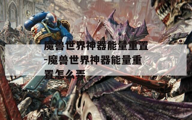 魔兽世界神器能量重置-魔兽世界神器能量重置怎么弄