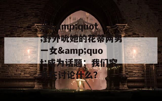 当&quot;野外吮她的花蒂两男一女&quot;成为话题：我们究竟在讨论什么？
