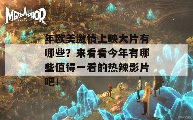 年欧美激情上映大片有哪些？来看看今年有哪些值得一看的热辣影片吧！