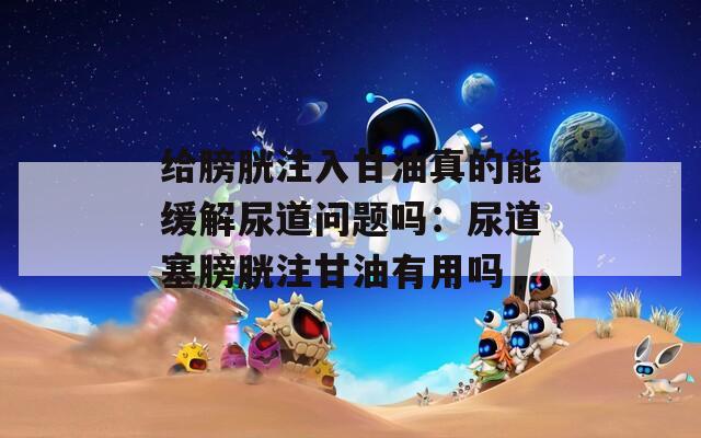 给膀胱注入甘油真的能缓解尿道问题吗：尿道塞膀胱注甘油有用吗