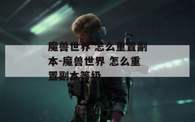 魔兽世界 怎么重置副本-魔兽世界 怎么重置副本等级