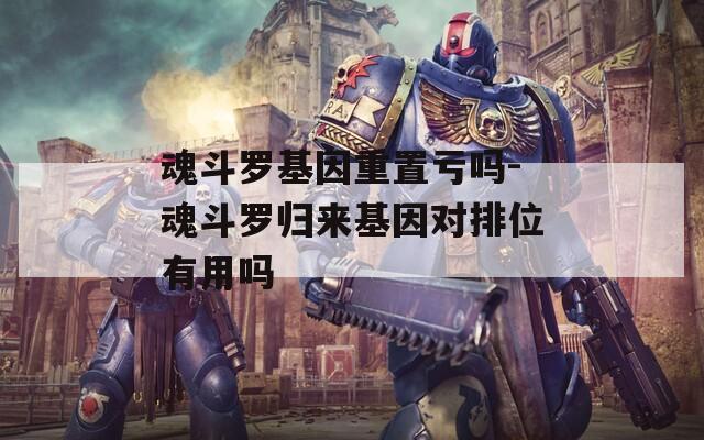 魂斗罗基因重置亏吗-魂斗罗归来基因对排位有用吗